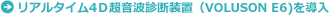 リアルタイム4Ｄ超音波診断装置（VOLUSON E6)を導入